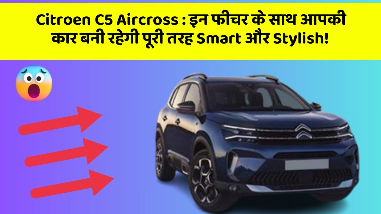 Citroen C5 Aircross: इन फीचर के साथ आपकी कार बनी रहेगी पूरी तरह Smart और Stylish!