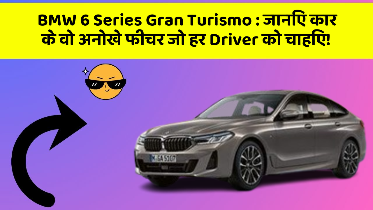 BMW 6 Series Gran Turismo: जानिए कार के वो अनोखे फीचर जो हर Driver को चाहिए!