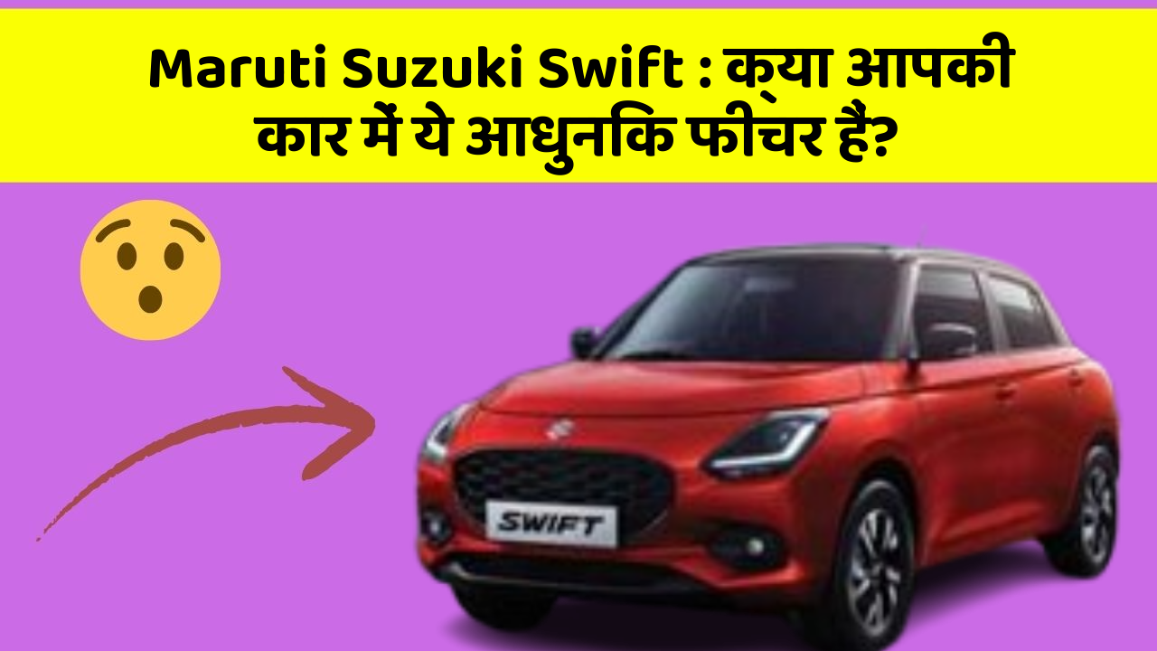 Maruti Suzuki Swift: क्या आपकी कार में ये आधुनिक फीचर हैं?