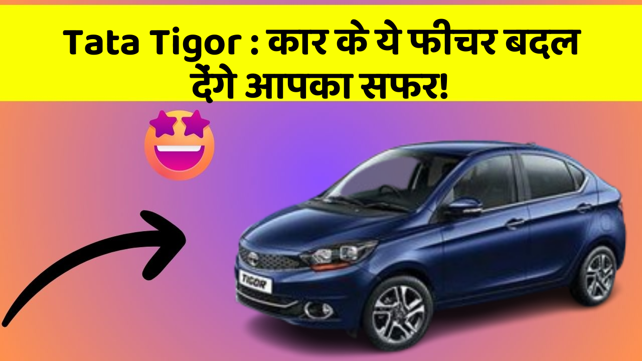 Tata Tigor: कार के ये फीचर बदल देंगे आपका सफर!