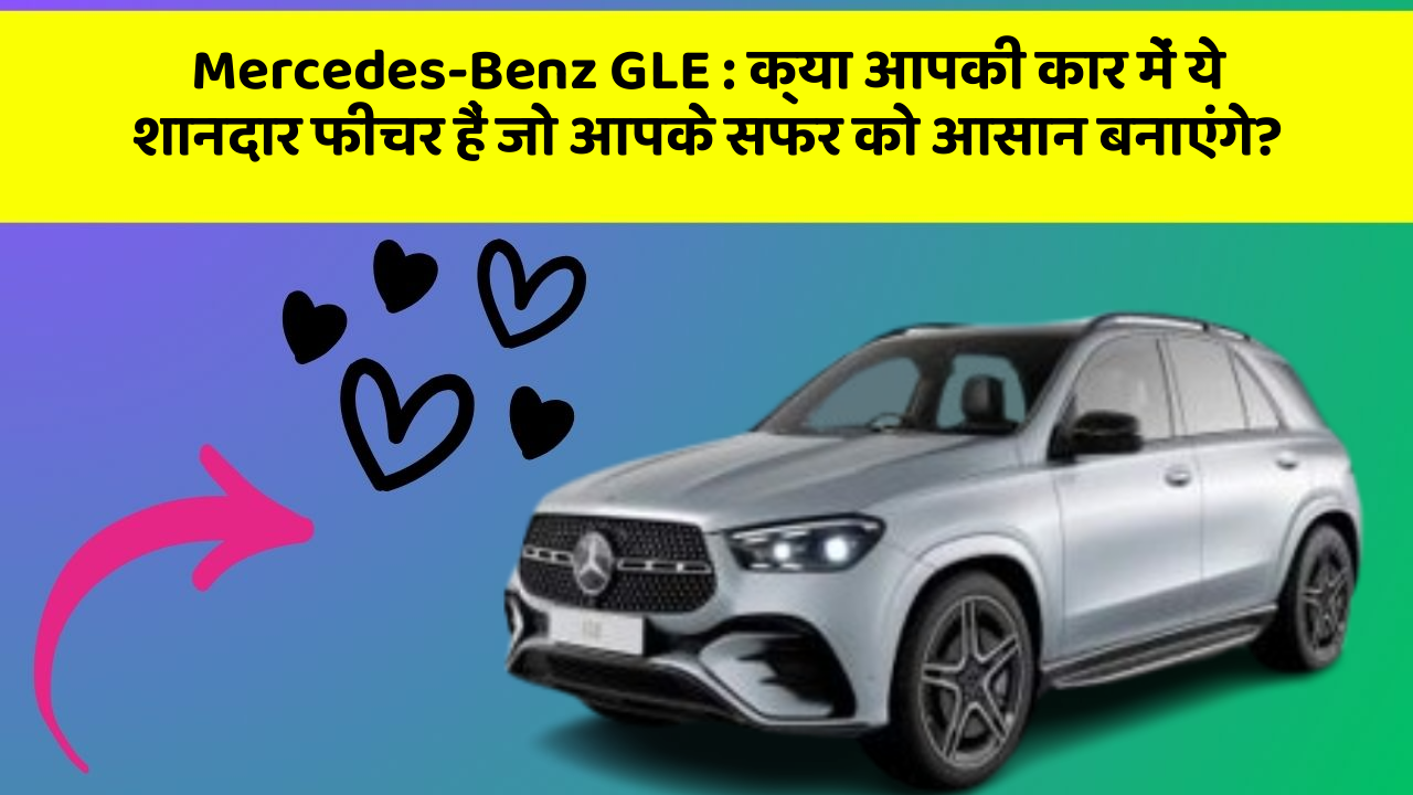 Mercedes-Benz GLE:क्या आपकी कार में ये शानदार फीचर हैं जो आपके सफर को आसान बनाएंगे?