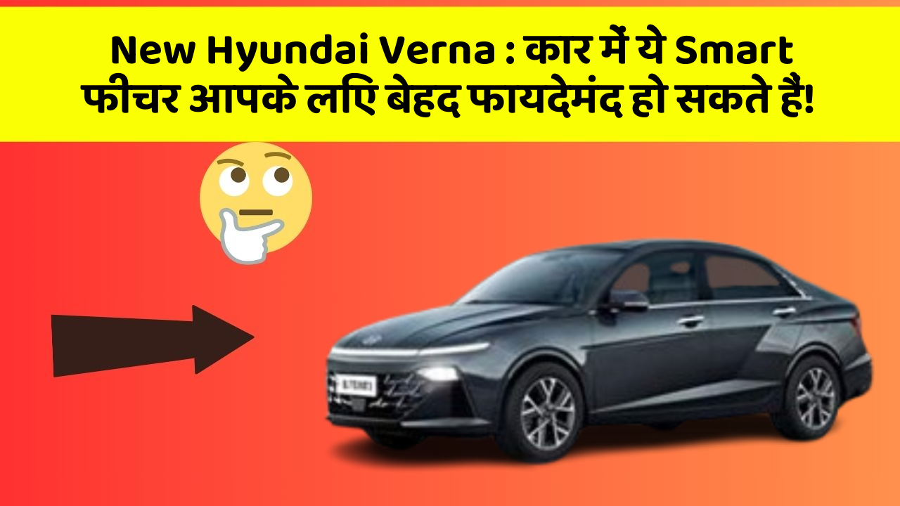 New Hyundai Verna:कार में ये Smart फीचर आपके लिए बेहद फायदेमंद हो सकते हैं!